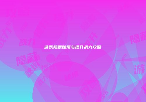 游戏隐藏秘境与提升战力攻略