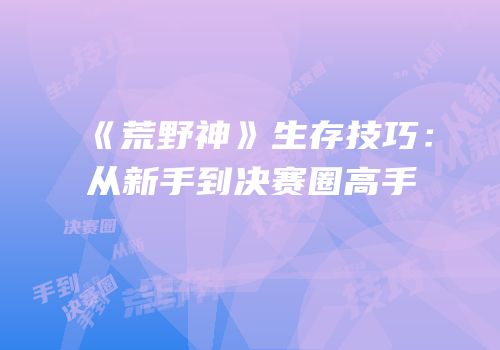 《荒野神》生存技巧：从新手到决赛圈高手