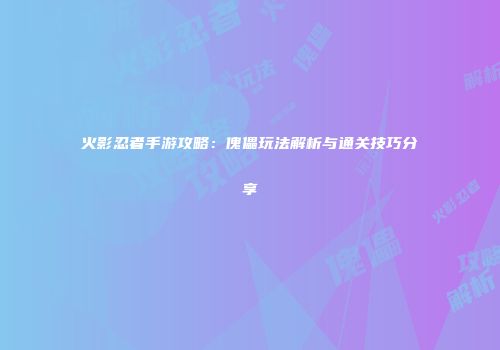 火影忍者手游攻略：傀儡玩法解析与通关技巧分享