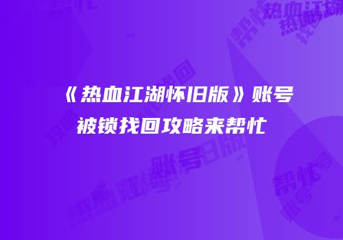 《热血江湖怀旧版》账号被锁找回攻略来帮忙