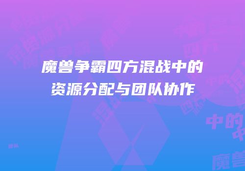 魔兽争霸四方混战中的资源分配与团队协作