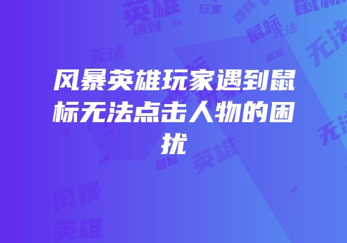 风暴英雄玩家遇到鼠标无法点击人物的困扰