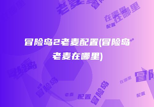 冒险岛2老麦配置(冒险岛老麦在哪里)