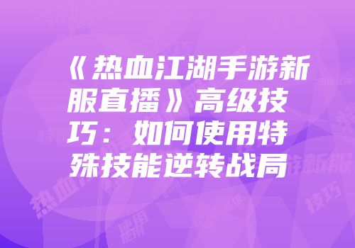 《热血江湖手游新服直播》高级技巧：如何使用特殊技能逆转战局