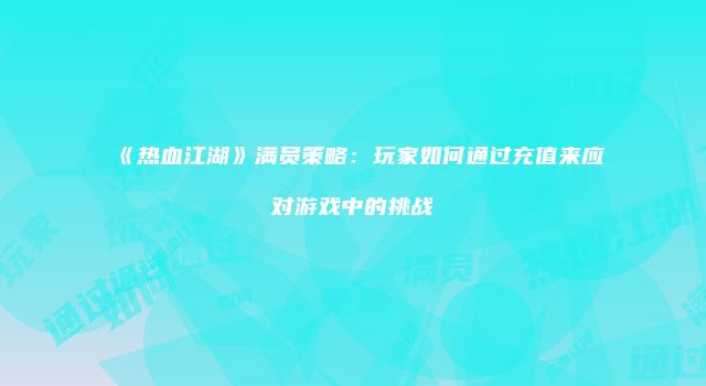 《热血江湖》满员策略：玩家如何通过充值来应对游戏中的挑战