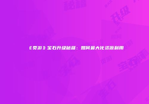 《页游》宝石升级秘籍：如何最大化资源利用