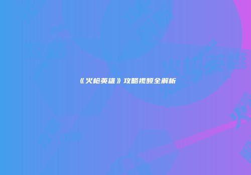 《火枪英雄》攻略视频全解析