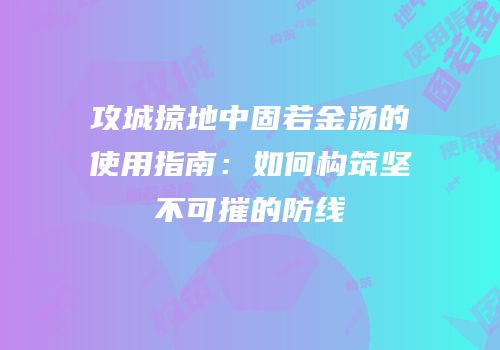 攻城掠地中固若金汤的使用指南：如何构筑坚不可摧的防线