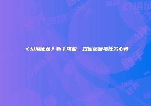 《幻境征途》新手攻略：跑图秘籍与任务心得