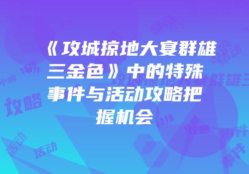 《攻城掠地大宴群雄三金色》中的特殊事件与活动攻略把握机会