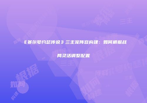 《赛尔号约瑟传说》三主宠阵容构建：如何根据战局灵活调整配置