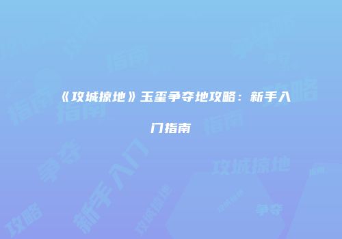 《攻城掠地》玉玺争夺地攻略：新手入门指南