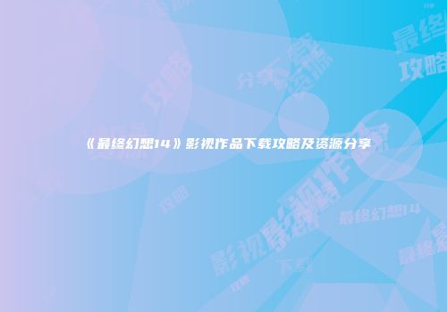 《最终幻想14》影视作品下载攻略及资源分享
