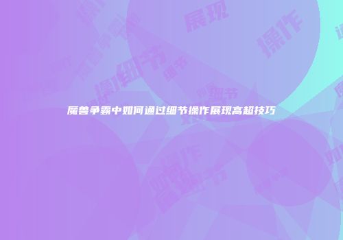 魔兽争霸中如何通过细节操作展现高超技巧