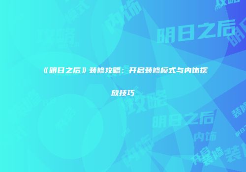《明日之后》装修攻略：开启装修模式与内饰摆放技巧
