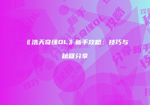 《浩天奇缘OL》新手攻略：技巧与秘籍分享