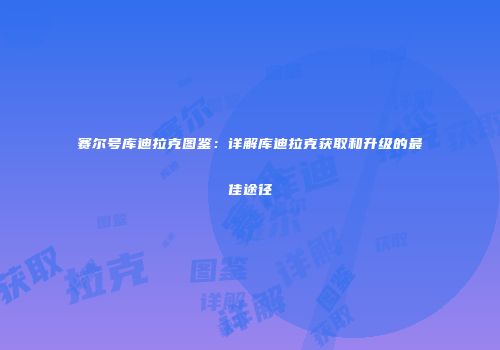 赛尔号库迪拉克图鉴：详解库迪拉克获取和升级的最佳途径