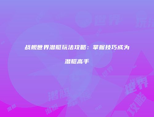 战舰世界潜艇玩法攻略：掌握技巧成为潜艇高手