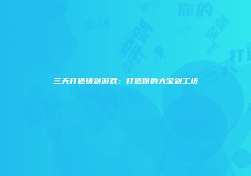 三天打造铸剑游戏：打造你的大宝剑工坊
