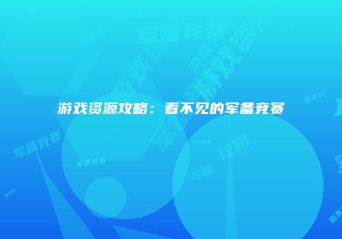 游戏资源攻略：看不见的军备竞赛