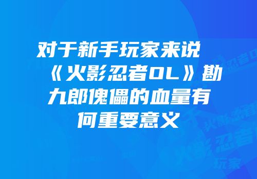 对于新手玩家来说《火影忍者OL》勘九郎傀儡的血量有何重要意义