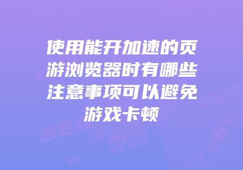 使用能开加速的页游浏览器时有哪些注意事项可以避免游戏卡顿