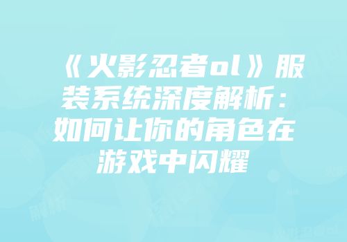 《火影忍者ol》服装系统深度解析：如何让你的角色在游戏中闪耀