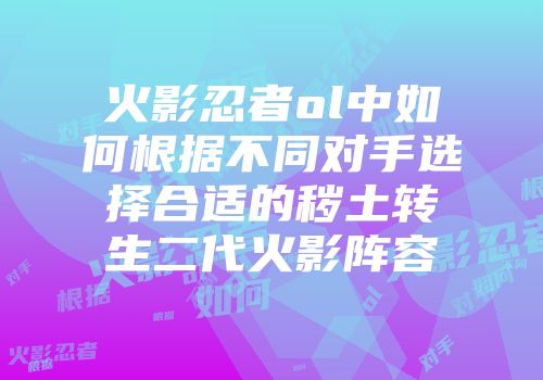 火影忍者ol中如何根据不同对手选择合适的秽土转生二代火影阵容
