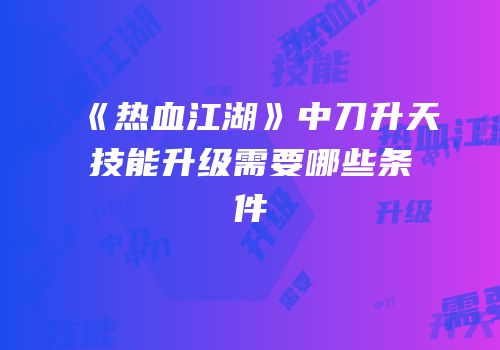 《热血江湖》中刀升天技能升级需要哪些条件
