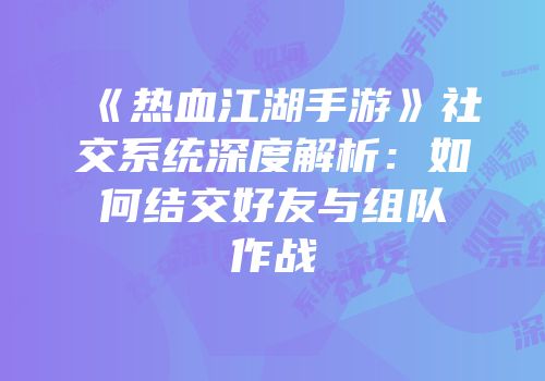《热血江湖手游》社交系统深度解析：如何结交好友与组队作战