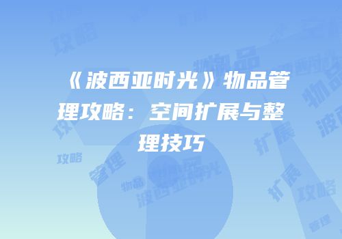 《波西亚时光》物品管理攻略：空间扩展与整理技巧