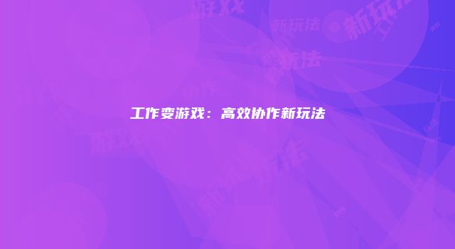 工作变游戏：高效协作新玩法