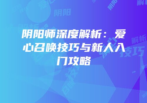 阴阳师深度解析：爱心召唤技巧与新人入门攻略