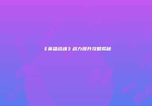 《英雄战魂》战力提升攻略揭秘
