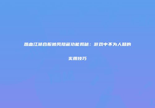 热血江湖合服披风隐藏功能揭秘：游戏中不为人知的实用技巧
