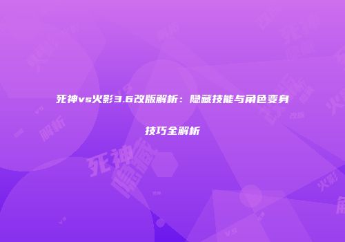 死神vs火影3.6改版解析：隐藏技能与角色变身技巧全解析