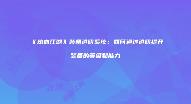 《热血江湖》装备进阶系统：如何通过进阶提升装备的等级和能力