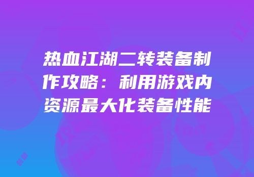 热血江湖二转装备制作攻略:利用游戏内资源最大化装备性能