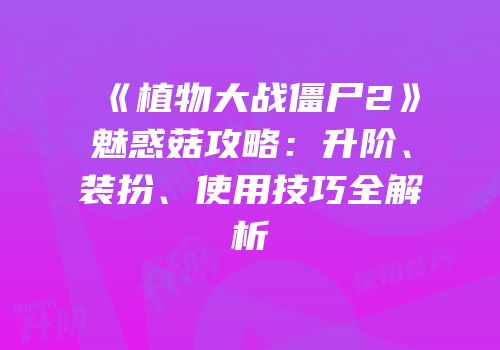 《植物大战僵尸2》魅惑菇攻略：升阶、装扮、使用技巧全解析