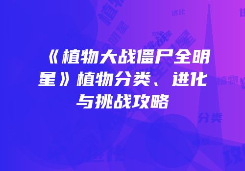 《植物大战僵尸全明星》植物分类、进化与挑战攻略
