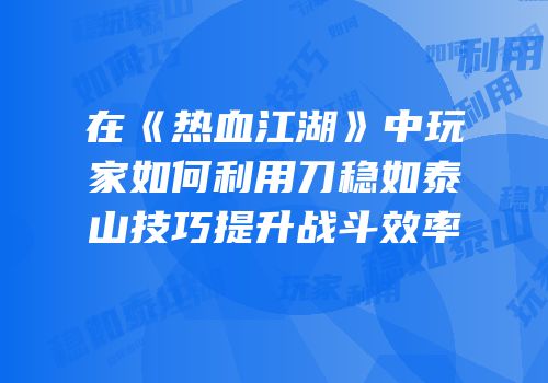 在《热血江湖》中玩家如何利用刀稳如泰山技巧提升战斗效率