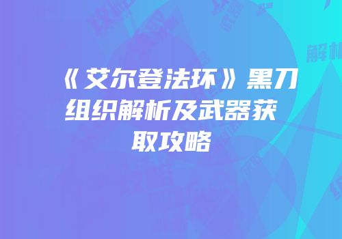 《艾尔登法环》黑刀组织解析及武器获取攻略