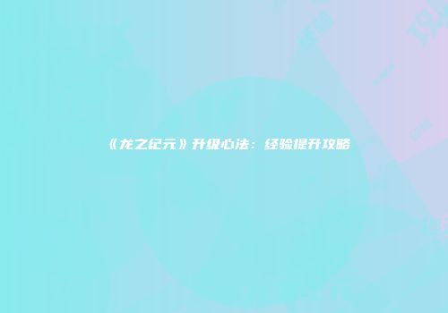 《龙之纪元》升级心法：经验提升攻略