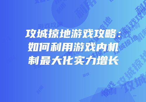攻城掠地游戏攻略:如何利用游戏内机制最大化实力增长
