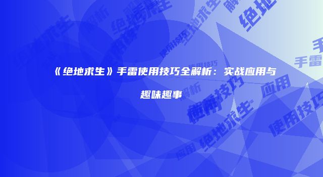《绝地求生》手雷使用技巧全解析：实战应用与趣味趣事