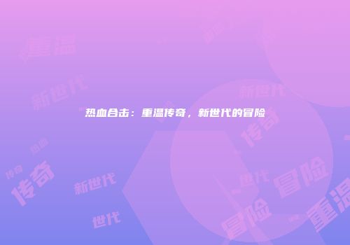 热血合击：重温传奇，新世代的冒险