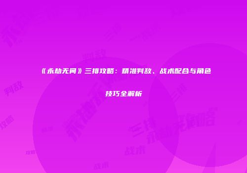 《永劫无间》三排攻略：精准判敌、战术配合与角色技巧全解析