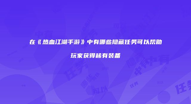 在《热血江湖手游》中有哪些隐藏任务可以帮助玩家获得稀有装备