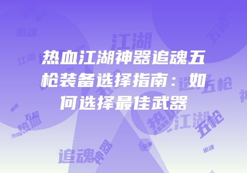 热血江湖神器追魂五枪装备选择指南：如何选择最佳武器