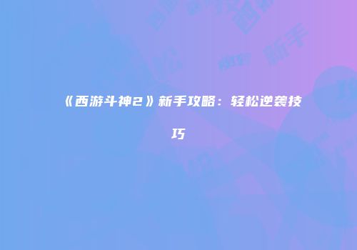 《西游斗神2》新手攻略：轻松逆袭技巧